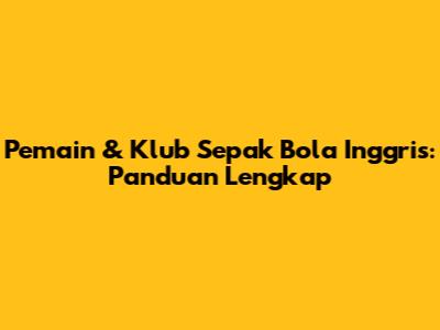 **Pemain & Klub Sepak Bola Inggris: Panduan Lengkap**
