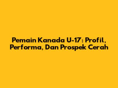 **Pemain Kanada U-17: Profil, Performa, Dan Prospek Cerah**