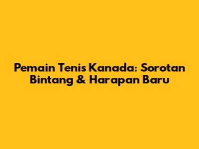 **Pemain Tenis Kanada: Sorotan Bintang & Harapan Baru**