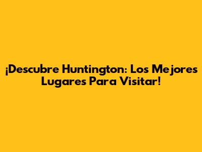 ¡Descubre Huntington: Los Mejores Lugares Para Visitar!