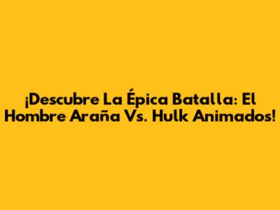 ¡Descubre La Épica Batalla: El Hombre Araña Vs. Hulk Animados!