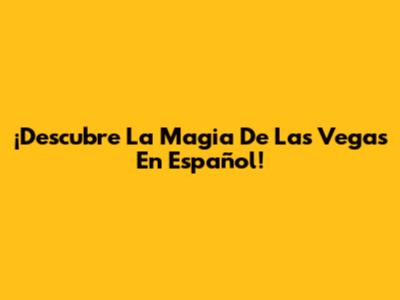 ¡Descubre La Magia De Las Vegas En Español!