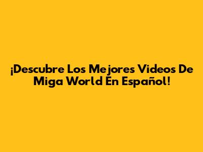 ¡Descubre Los Mejores Videos De Miga World En Español!