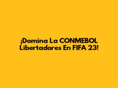¡Domina La CONMEBOL Libertadores En FIFA 23!