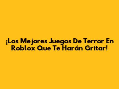 ¡Los Mejores Juegos De Terror En Roblox Que Te Harán Gritar!