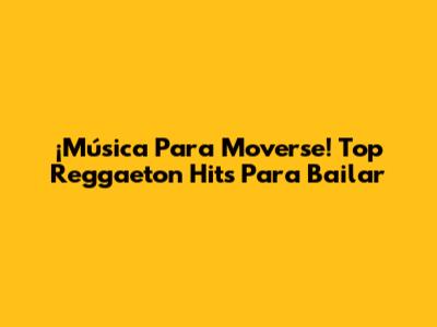 ¡Música Para Moverse! Top Reggaeton Hits Para Bailar