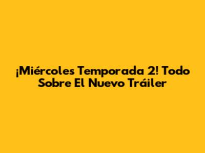 ¡Miércoles Temporada 2! Todo Sobre El Nuevo Tráiler