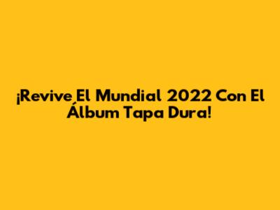 ¡Revive El Mundial 2022 Con El Álbum Tapa Dura!