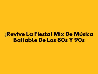 ¡Revive La Fiesta! Mix De Música Bailable De Los 80s Y 90s