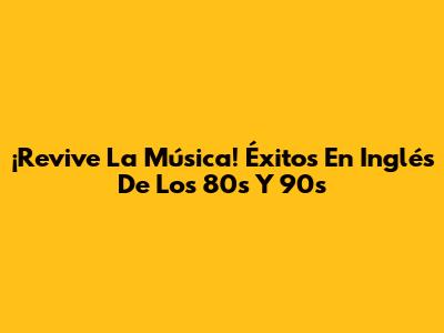 ¡Revive La Música! Éxitos En Inglés De Los 80s Y 90s