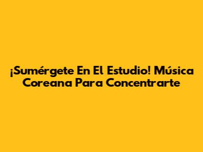 ¡Sumérgete En El Estudio! Música Coreana Para Concentrarte