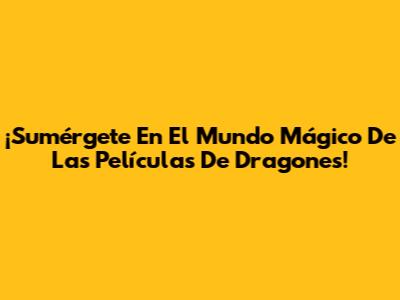 ¡Sumérgete En El Mundo Mágico De Las Películas De Dragones!