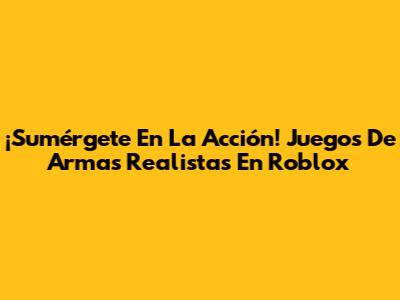 ¡Sumérgete En La Acción! Juegos De Armas Realistas En Roblox