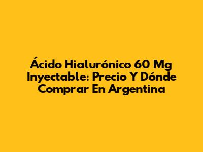 Ácido Hialurónico 60 Mg Inyectable: Precio Y Dónde Comprar En Argentina