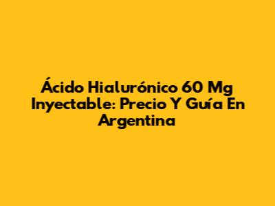Ácido Hialurónico 60 Mg Inyectable: Precio Y Guía En Argentina