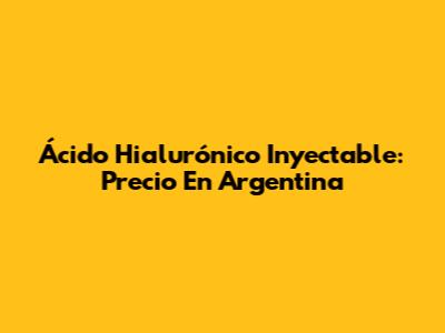 Ácido Hialurónico Inyectable: Precio En Argentina