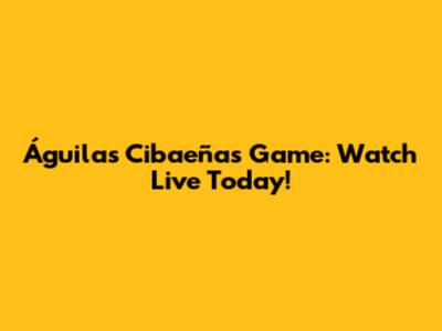 Águilas Cibaeñas Game: Watch Live Today!