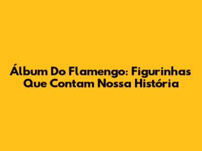 Álbum Do Flamengo: Figurinhas Que Contam Nossa História