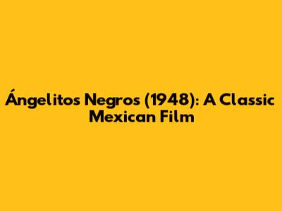 Ángelitos Negros (1948): A Classic Mexican Film