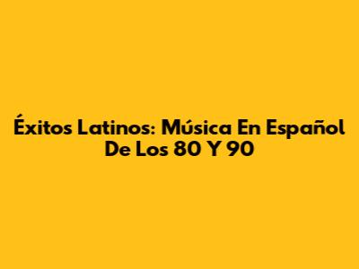 Éxitos Latinos: Música En Español De Los 80 Y 90