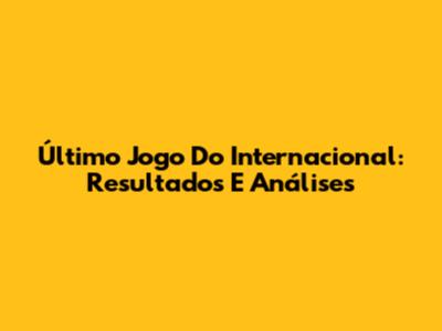 Último Jogo Do Internacional: Resultados E Análises