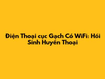 Điện Thoại 'cục Gạch' Có WiFi: Hồi Sinh Huyền Thoại