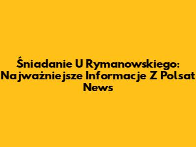 Śniadanie U Rymanowskiego: Najważniejsze Informacje Z Polsat News