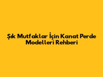 Şık Mutfaklar İçin Kanat Perde Modelleri Rehberi