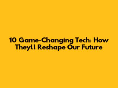 10 Game-Changing Tech: How They'll Reshape Our Future