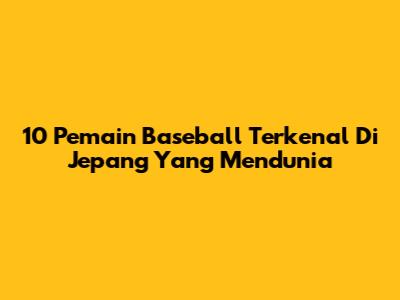 10 Pemain Baseball Terkenal Di Jepang Yang Mendunia