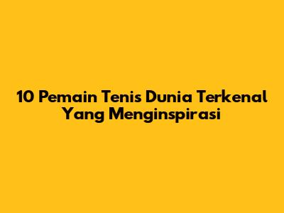 10 Pemain Tenis Dunia Terkenal Yang Menginspirasi