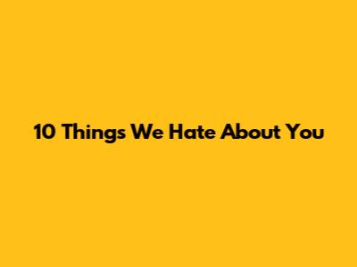 10 Things We Hate About You