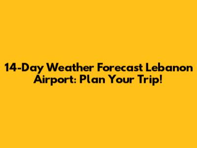14-Day Weather Forecast Lebanon Airport: Plan Your Trip!