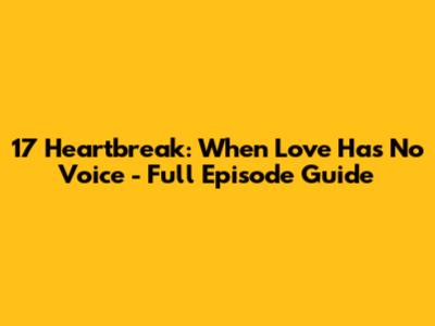 17 Heartbreak: When Love Has No Voice - Full Episode Guide