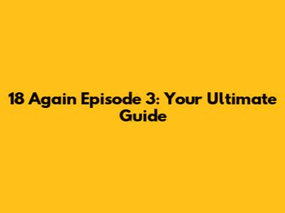 18 Again Episode 3: Your Ultimate Guide
