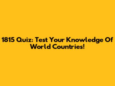 1815 Quiz: Test Your Knowledge Of World Countries!