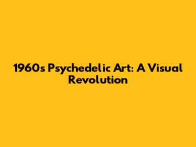 1960s Psychedelic Art: A Visual Revolution