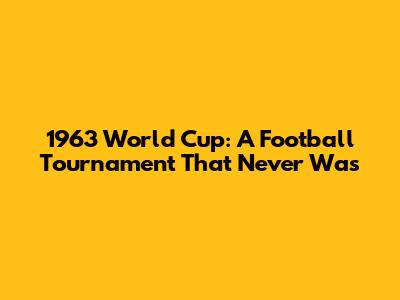 1963 World Cup: A Football Tournament That Never Was