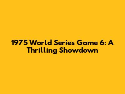 1975 World Series Game 6: A Thrilling Showdown