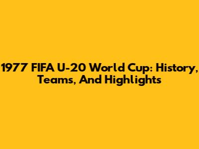 1977 FIFA U-20 World Cup: History, Teams, And Highlights