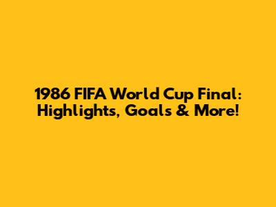 1986 FIFA World Cup Final: Highlights, Goals & More!