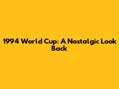 1994 World Cup: A Nostalgic Look Back