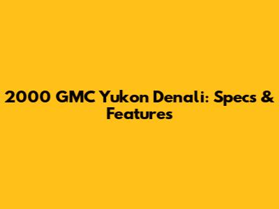 2000 GMC Yukon Denali: Specs & Features