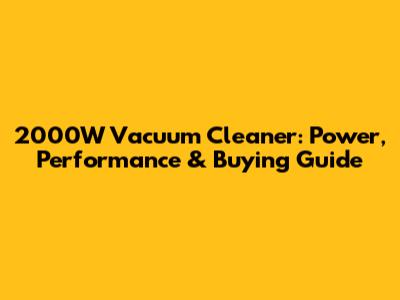 2000W Vacuum Cleaner: Power, Performance & Buying Guide