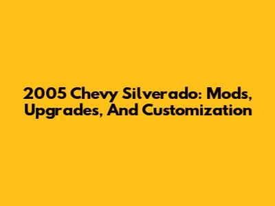 2005 Chevy Silverado: Mods, Upgrades, And Customization