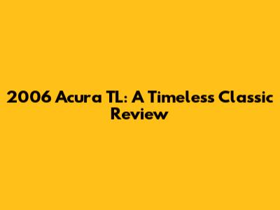 2006 Acura TL: A Timeless Classic Review