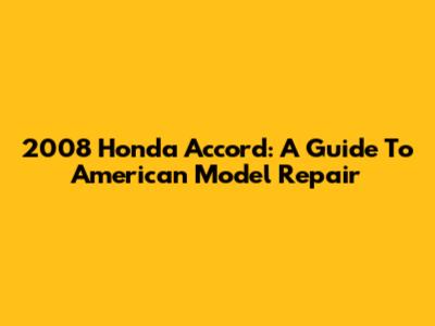 2008 Honda Accord: A Guide To American Model Repair