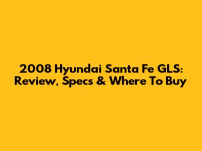 2008 Hyundai Santa Fe GLS: Review, Specs & Where To Buy