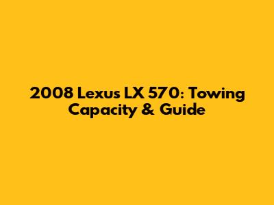 2008 Lexus LX 570: Towing Capacity & Guide