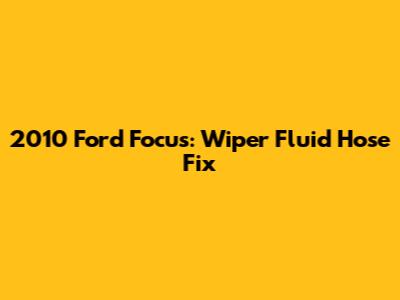 2010 Ford Focus: Wiper Fluid Hose Fix